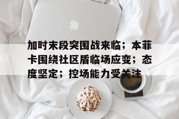 加时末段突围战来临；本菲卡围绕社区盾临场应变；态度坚定；控场能力受关注的简单介绍乐鱼体育